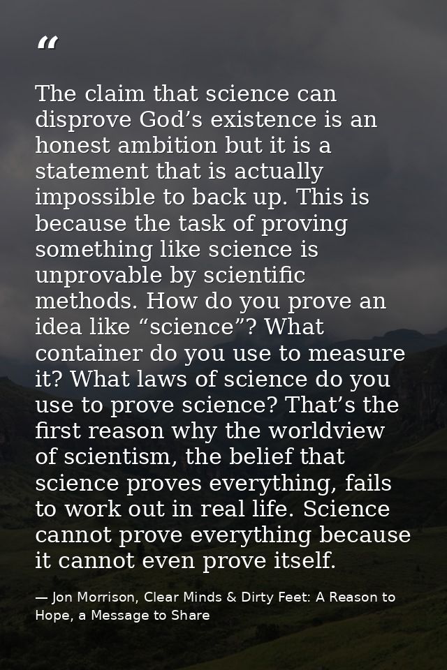 The claim that science can disprove God’s existence is an honest ambition but it is a statement that is actually impossi — Jon Morrison, Clear Minds & Dirty Feet: A Reason to Hope, a Message to Share