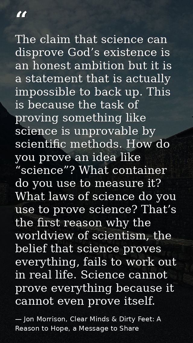 The claim that science can disprove God’s existence is an honest ambition but it is a statement that is actually impossi — Jon Morrison, Clear Minds & Dirty Feet: A Reason to Hope, a Message to Share