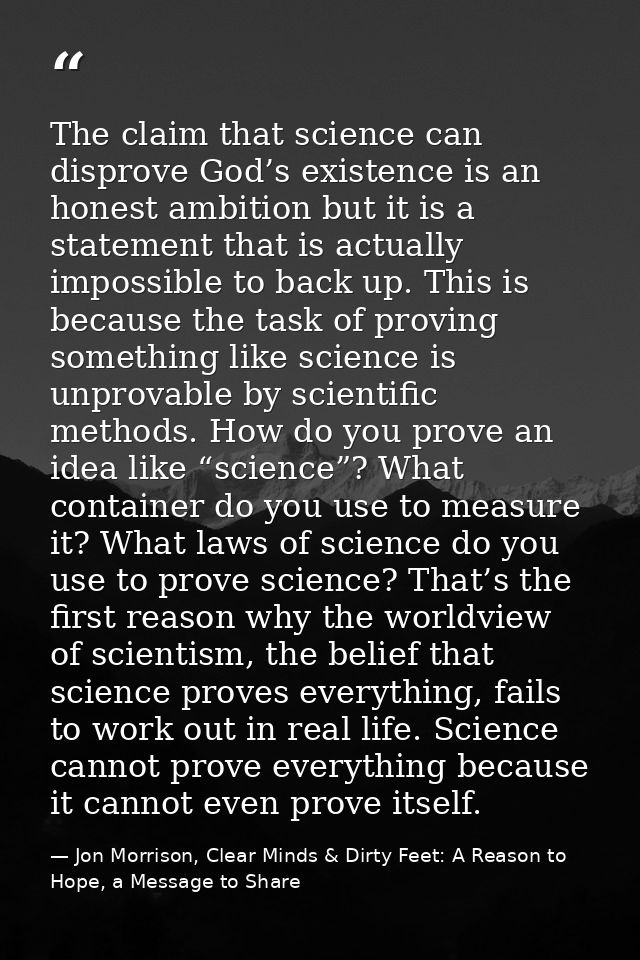 The claim that science can disprove God’s existence is an honest ambition but it is a statement that is actually impossi — Jon Morrison, Clear Minds & Dirty Feet: A Reason to Hope, a Message to Share