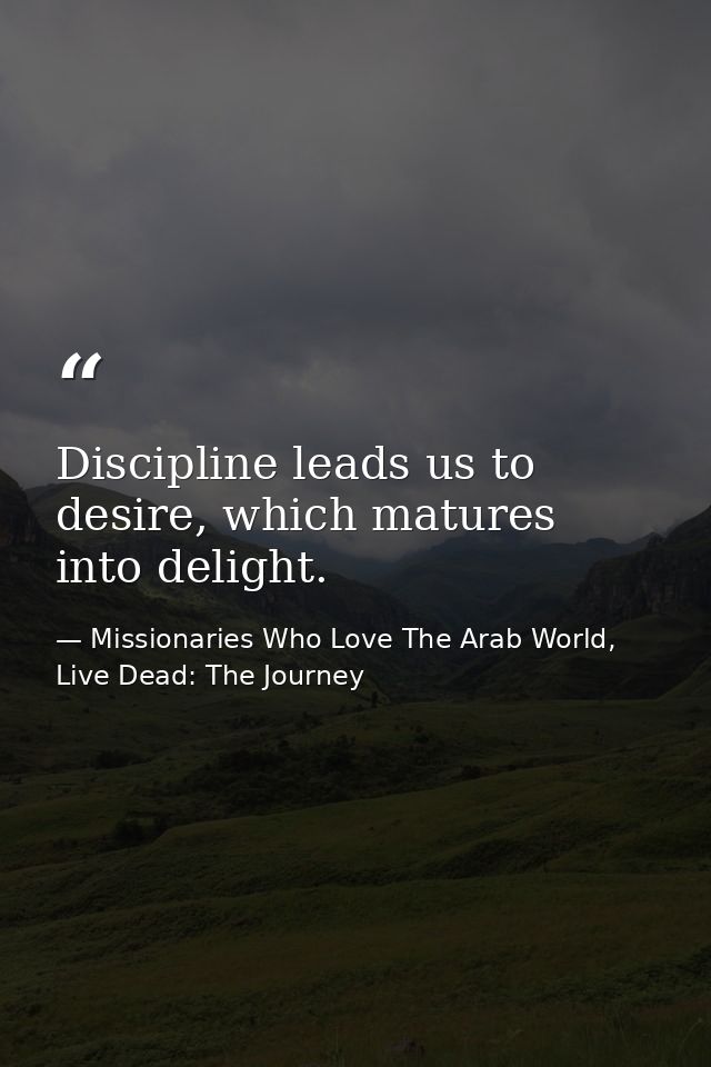 Discipline leads us to desire, which matures into delight. — Missionaries Who Love The Arab World, Live Dead: The Journey