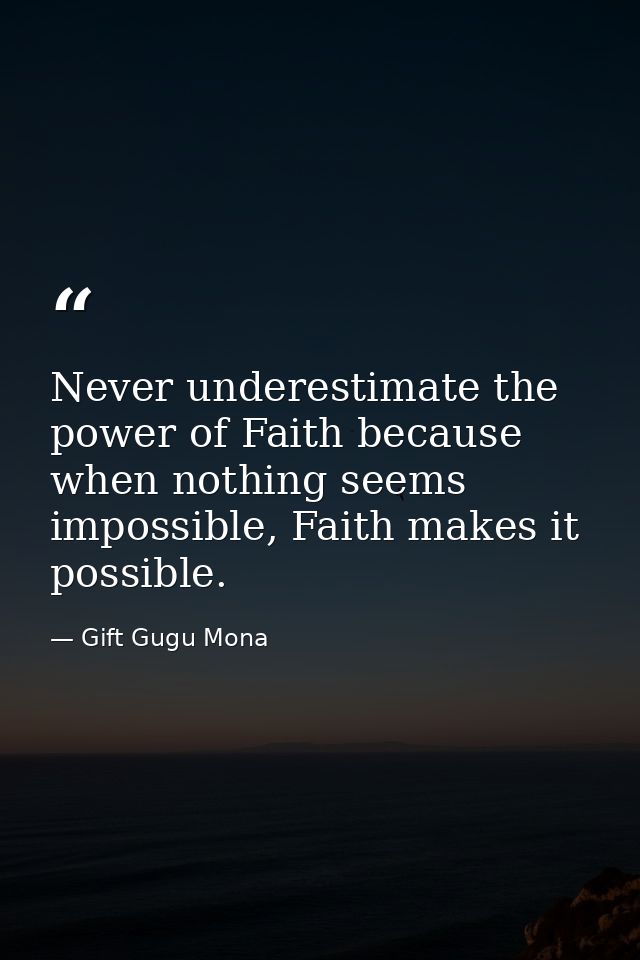 Never underestimate the power of Faith because when nothing seems impossible, Faith makes it possible. — Gift Gugu Mona