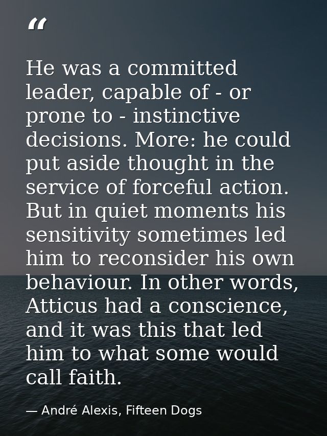 He was a committed leader, capable of - or prone to - instinctive decisions. More: he could put aside thought in the ser — André Alexis, Fifteen Dogs