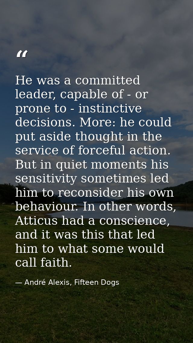 He was a committed leader, capable of - or prone to - instinctive decisions. More: he could put aside thought in the ser — André Alexis, Fifteen Dogs