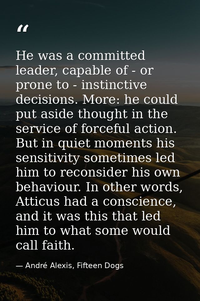 He was a committed leader, capable of - or prone to - instinctive decisions. More: he could put aside thought in the ser — André Alexis, Fifteen Dogs