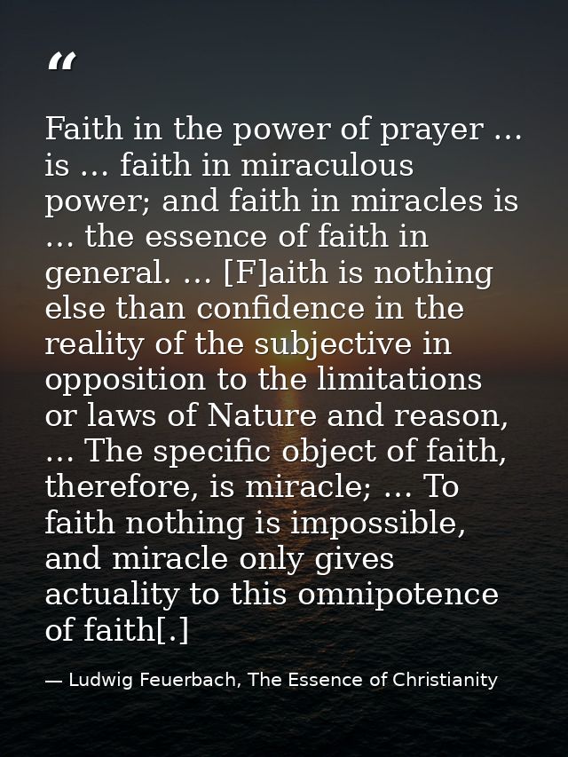 Faith in the power of prayer … is … faith in miraculous power; and faith in miracles is … the essence of faith in genera — Ludwig Feuerbach, The Essence of Christianity