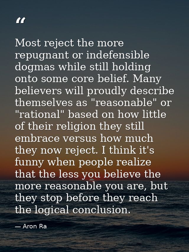 Most reject the more repugnant or indefensible dogmas while still holding onto some core belief. Many believers will pro — Aron Ra