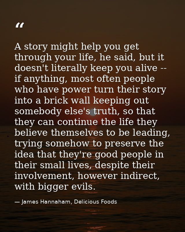 A story might help you get through your life, he said, but it doesn't literally keep you alive -- if anything, most ofte — James Hannaham, Delicious Foods