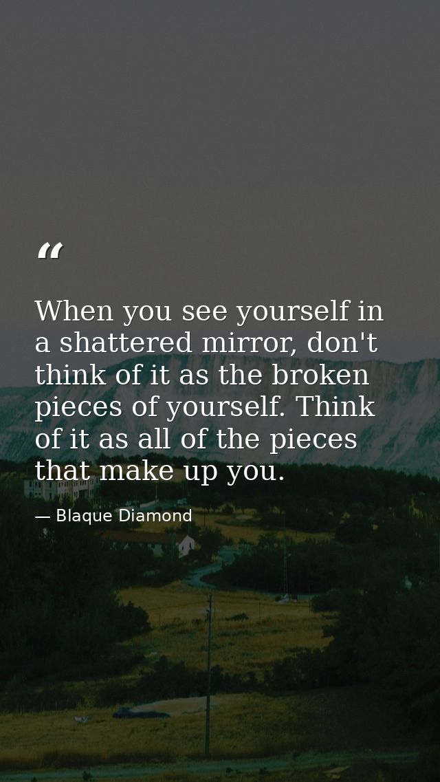 When you see yourself in a shattered mirror, don't think of it as the broken pieces of yourself. Think of it as all of t — Blaque Diamond