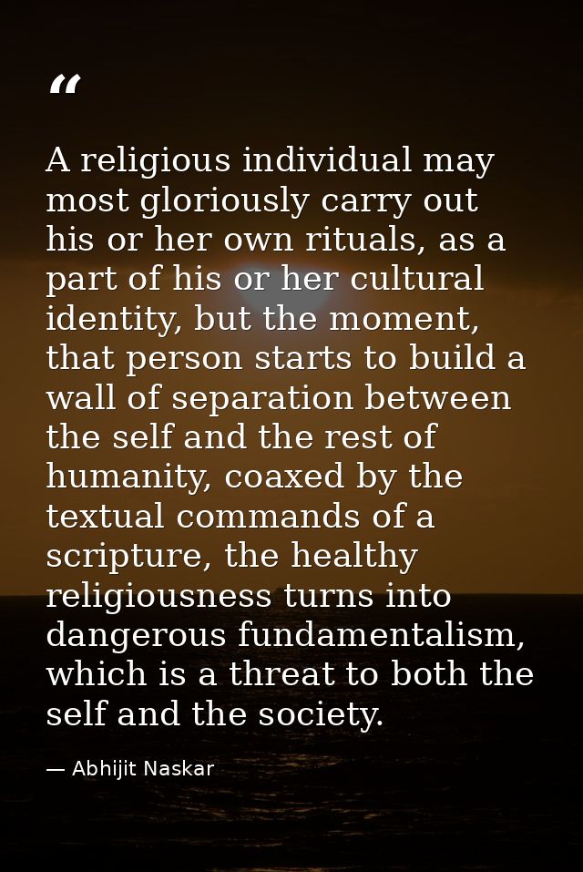 A religious individual may most gloriously carry out his or her own rituals, as a part of his or her cultural identity,  — Abhijit Naskar