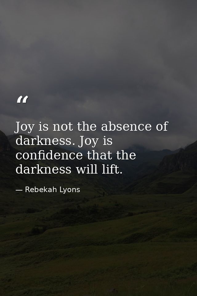 Joy is not the absence of darkness. Joy is confidence that the darkness will lift. — Rebekah Lyons