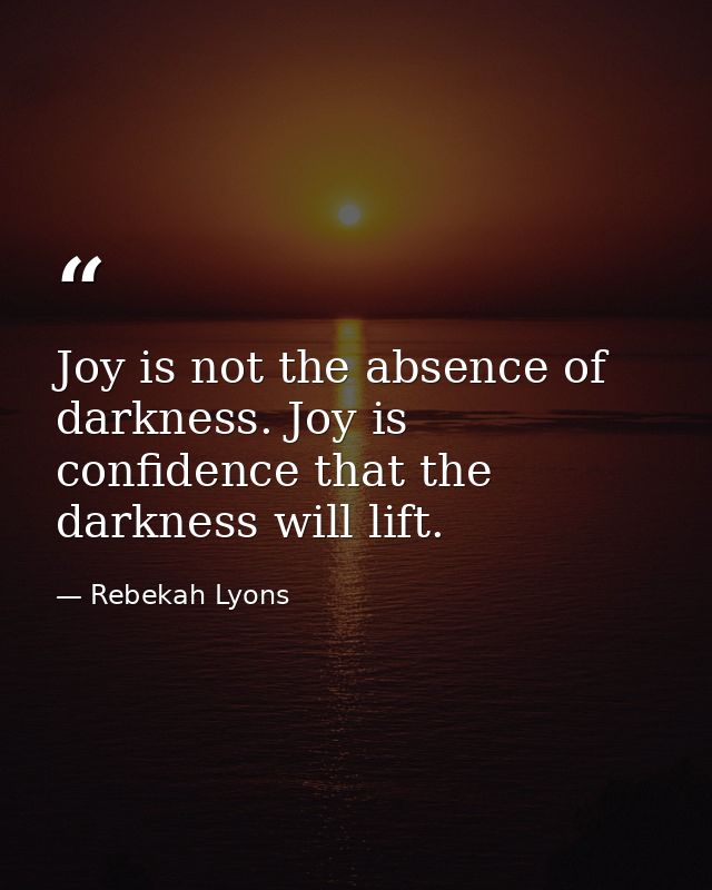 Joy is not the absence of darkness. Joy is confidence that the darkness will lift. — Rebekah Lyons