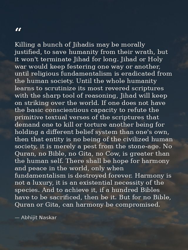 Killing a bunch of Jihadis may be morally justified, to save humanity from their wrath, but it won't terminate Jihad for — Abhijit Naskar
