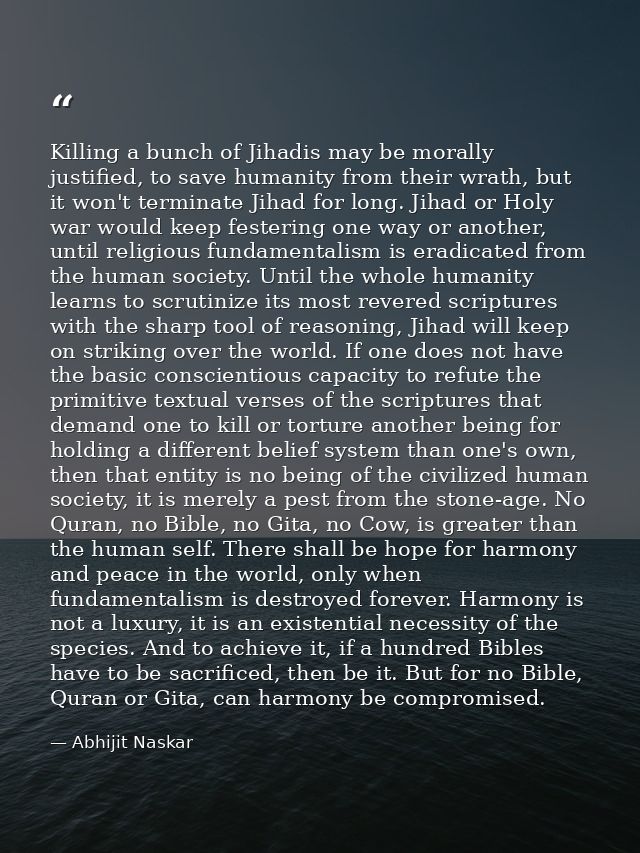 Killing a bunch of Jihadis may be morally justified, to save humanity from their wrath, but it won't terminate Jihad for — Abhijit Naskar