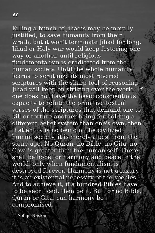 Killing a bunch of Jihadis may be morally justified, to save humanity from their wrath, but it won't terminate Jihad for — Abhijit Naskar