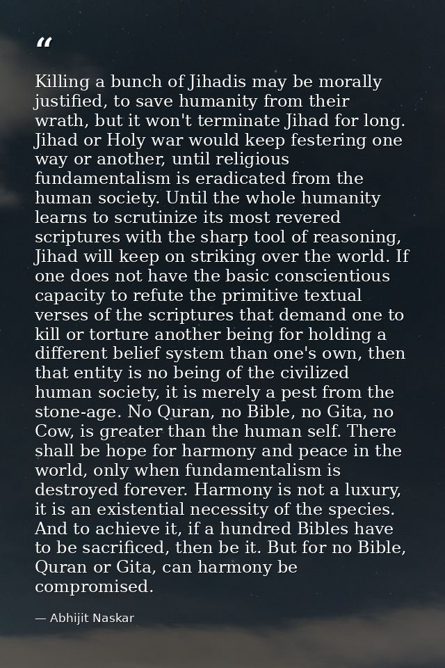 Killing a bunch of Jihadis may be morally justified, to save humanity from their wrath, but it won't terminate Jihad for — Abhijit Naskar