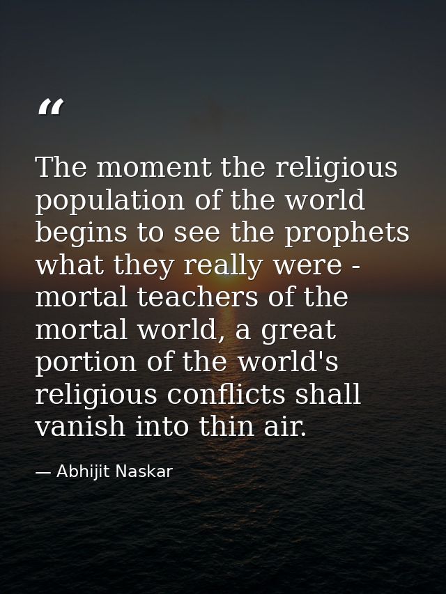 The moment the religious population of the world begins to see the prophets what they really were - mortal teachers of t — Abhijit Naskar