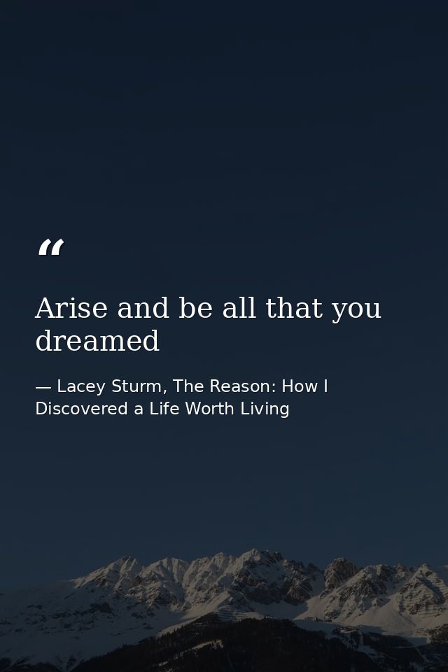 Arise and be all that you dreamed — Lacey Sturm, The Reason: How I Discovered a Life Worth Living