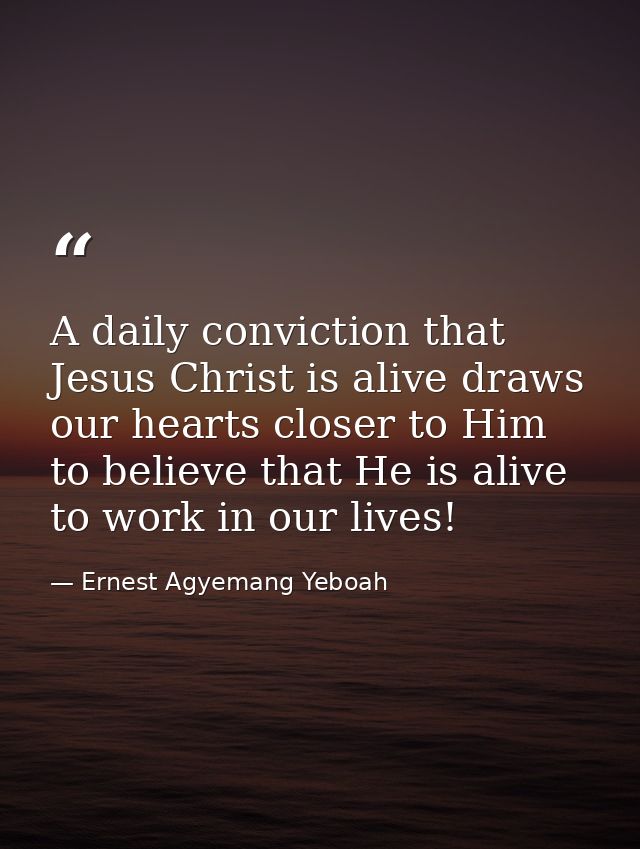 A daily conviction that Jesus Christ is alive draws our hearts closer to Him to believe that He is alive to work in our  — Ernest Agyemang Yeboah