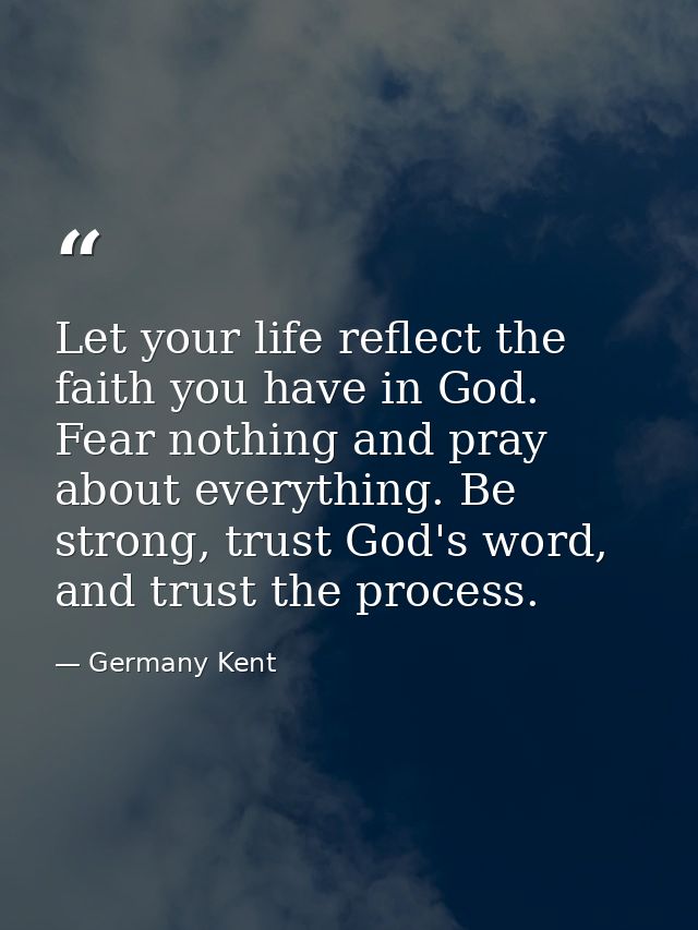 Let your life reflect the faith you have in God. Fear nothing and pray about everything. Be strong, trust God's word, an — Germany Kent