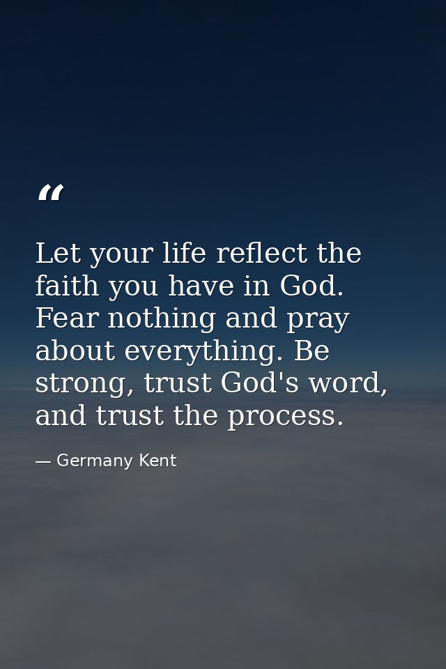 Let your life reflect the faith you have in God. Fear nothing and pray about everything. Be strong, trust God's word, an — Germany Kent