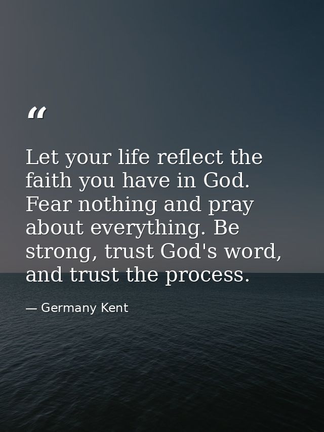 Let your life reflect the faith you have in God. Fear nothing and pray about everything. Be strong, trust God's word, an — Germany Kent