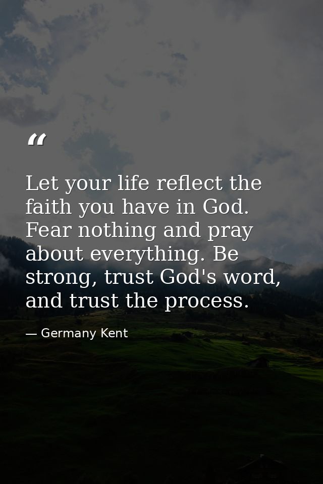 Let your life reflect the faith you have in God. Fear nothing and pray about everything. Be strong, trust God's word, an — Germany Kent