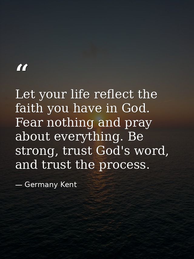 Let your life reflect the faith you have in God. Fear nothing and pray about everything. Be strong, trust God's word, an — Germany Kent