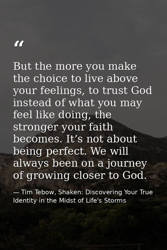 But the more you make the choice to live above your feelings, to trust God instead of what you may feel like doing, the  — Tim Tebow, Shaken: Discovering Your True Identity in the Midst of Life's Storms