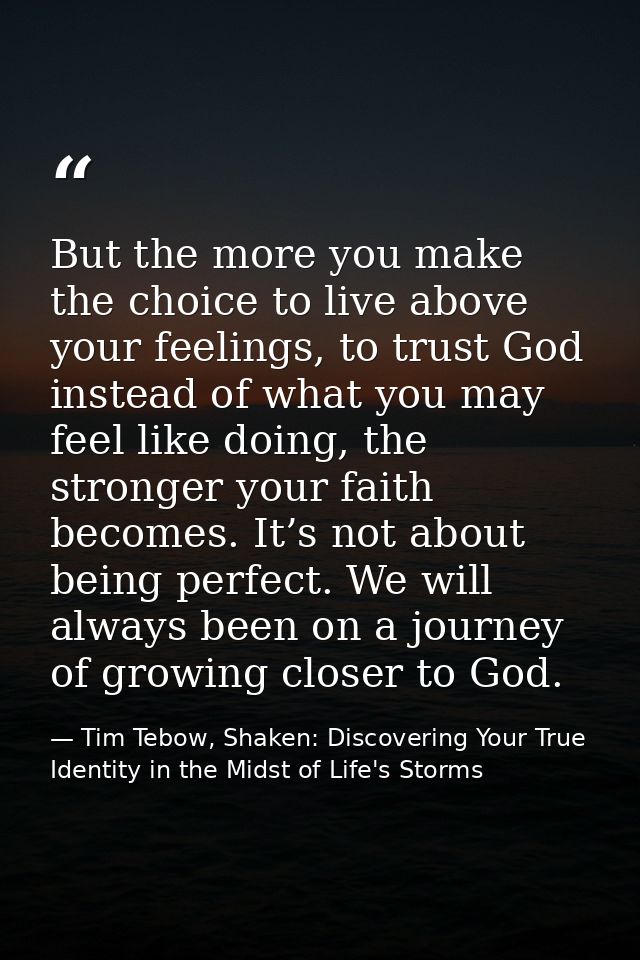 But the more you make the choice to live above your feelings, to trust God instead of what you may feel like doing, the  — Tim Tebow, Shaken: Discovering Your True Identity in the Midst of Life's Storms