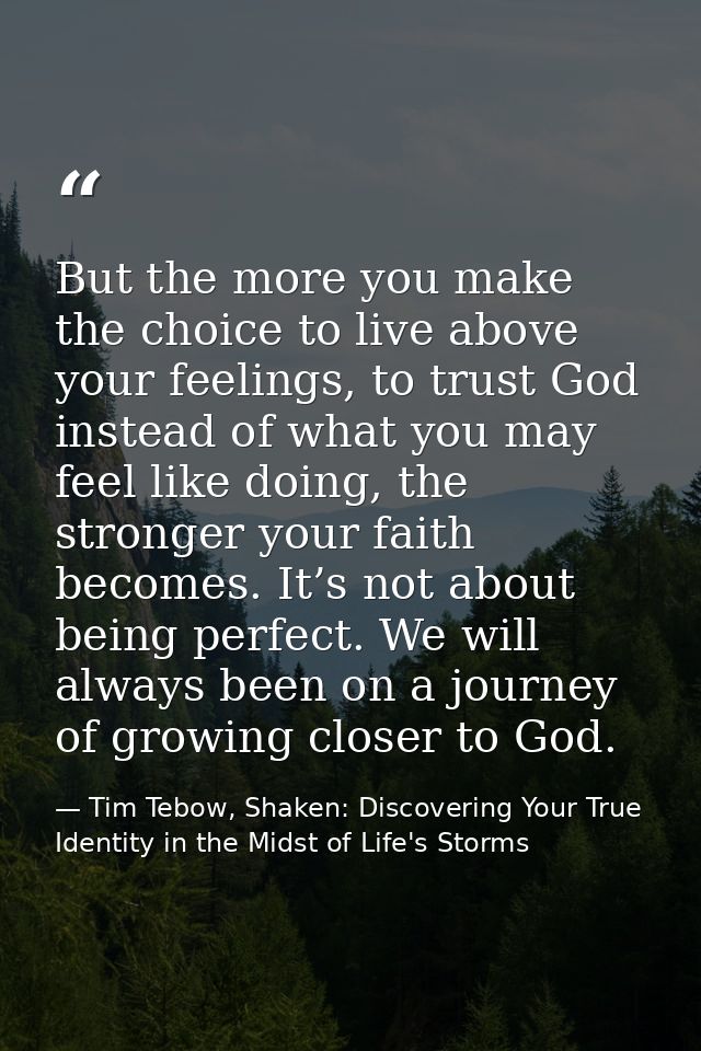 But the more you make the choice to live above your feelings, to trust God instead of what you may feel like doing, the  — Tim Tebow, Shaken: Discovering Your True Identity in the Midst of Life's Storms