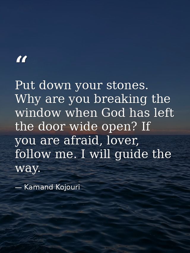 Put down your stones. Why are you breaking the window when God has left the door wide open? If you are afraid, lover, fo — Kamand Kojouri