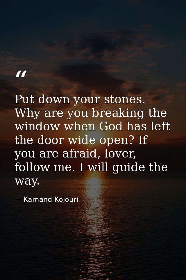 Put down your stones. Why are you breaking the window when God has left the door wide open? If you are afraid, lover, fo — Kamand Kojouri