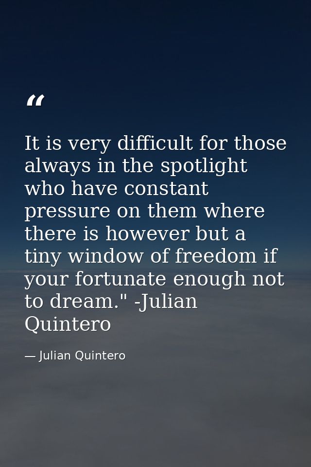 It is very difficult for those always in the spotlight who have constant pressure on them where there is however but a t — Julian Quintero