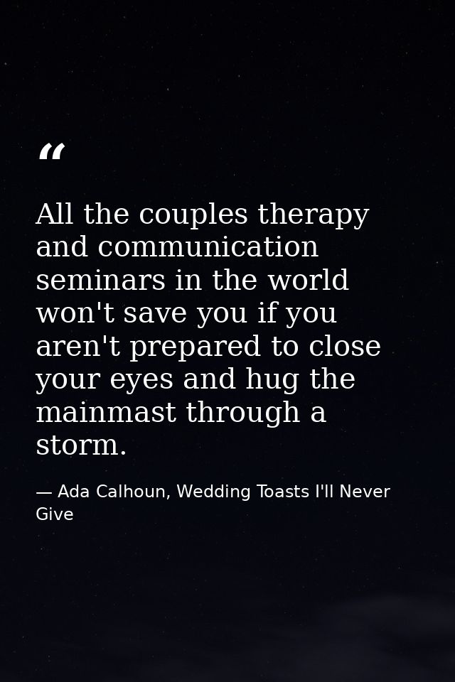 All the couples therapy and communication seminars in the world won't save you if you aren't prepared to close your eyes — Ada Calhoun, Wedding Toasts I'll Never Give