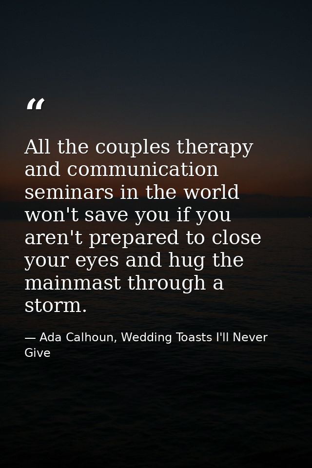 All the couples therapy and communication seminars in the world won't save you if you aren't prepared to close your eyes — Ada Calhoun, Wedding Toasts I'll Never Give