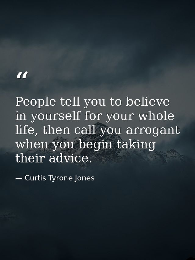 People tell you to believe in yourself for your whole life, then call you arrogant when you begin taking their advice. — Curtis Tyrone Jones