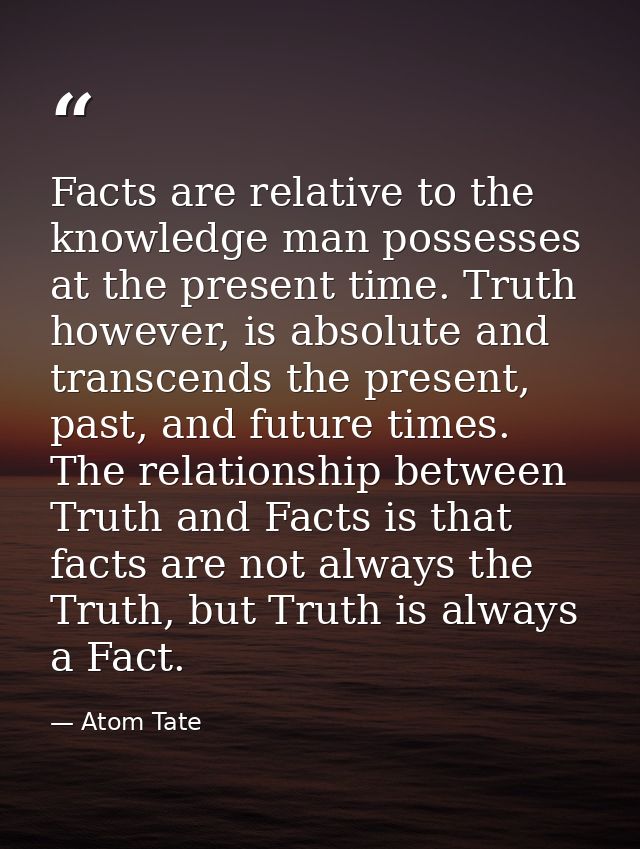 Facts are relative to the knowledge man possesses at the present time. Truth however, is absolute and transcends the pre — Atom Tate