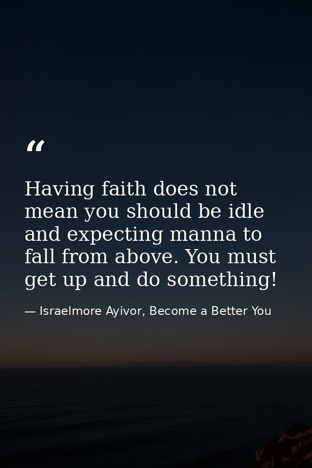 Having faith does not mean you should be idle and expecting manna to fall from above. You must get up and do something! — Israelmore Ayivor, Become a Better You