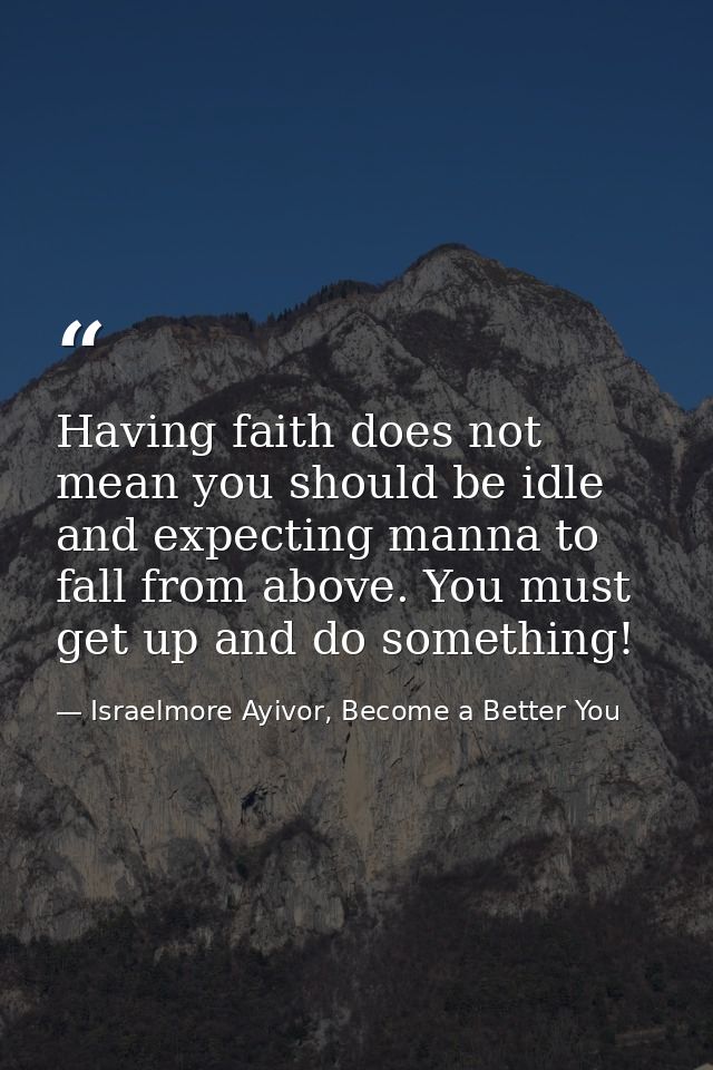 Having faith does not mean you should be idle and expecting manna to fall from above. You must get up and do something! — Israelmore Ayivor, Become a Better You