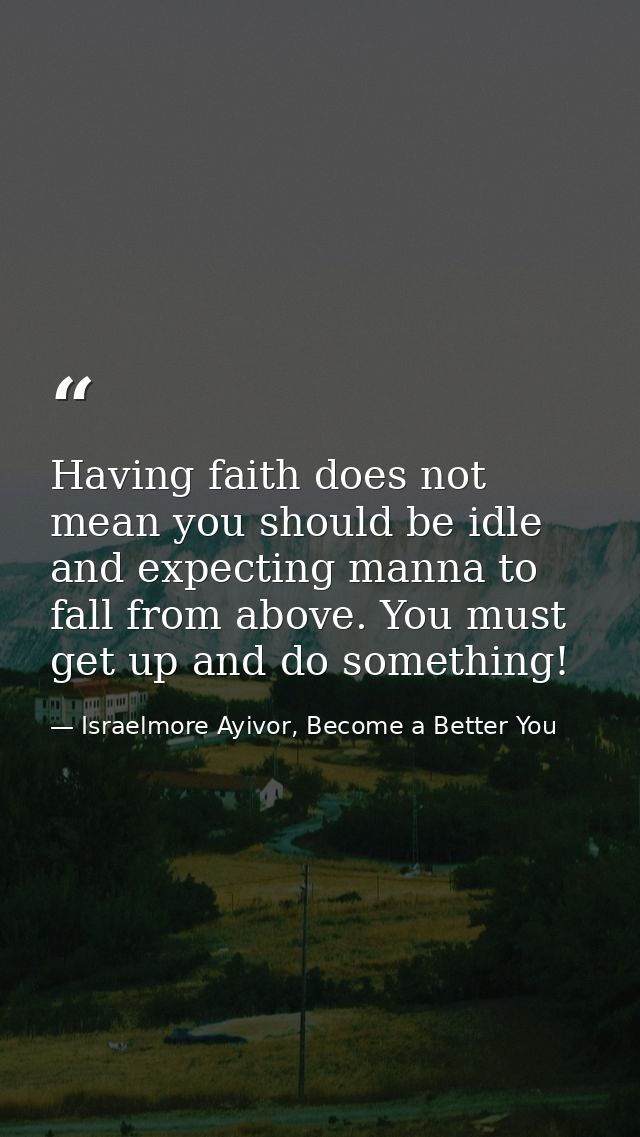 Having faith does not mean you should be idle and expecting manna to fall from above. You must get up and do something! — Israelmore Ayivor, Become a Better You