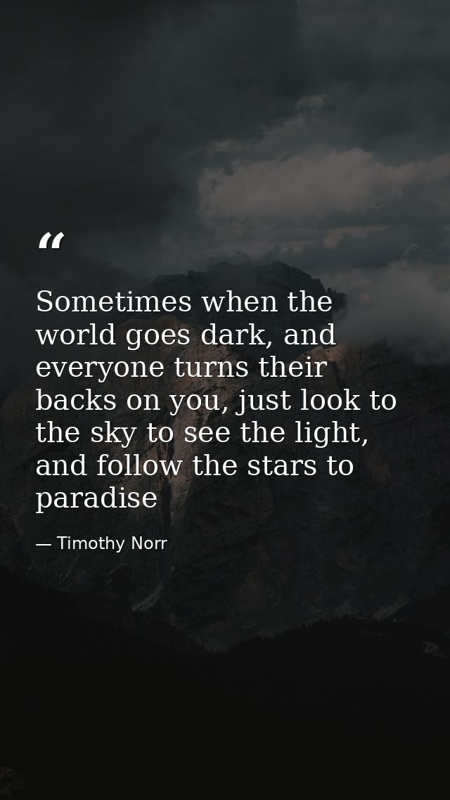Sometimes when the world goes dark, and everyone turns their backs on you, just look to the sky to see the light, and fo — Timothy Norr