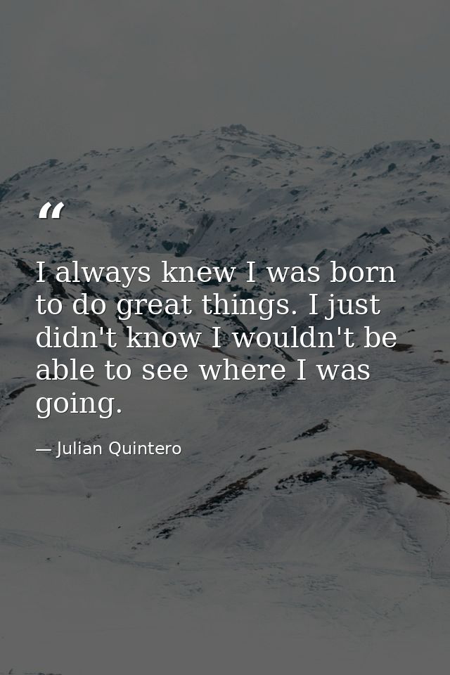 I always knew I was born to do great things. I just didn't know I wouldn't be able to see where I was going. — Julian Quintero