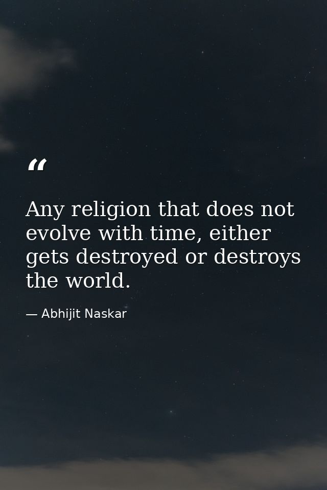 Any religion that does not evolve with time, either gets destroyed or destroys the world. — Abhijit Naskar