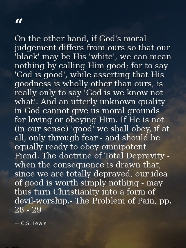 On the other hand, if God's moral judgement differs from ours so that our 'black' may be His 'white', we can mean nothin — C.S. Lewis