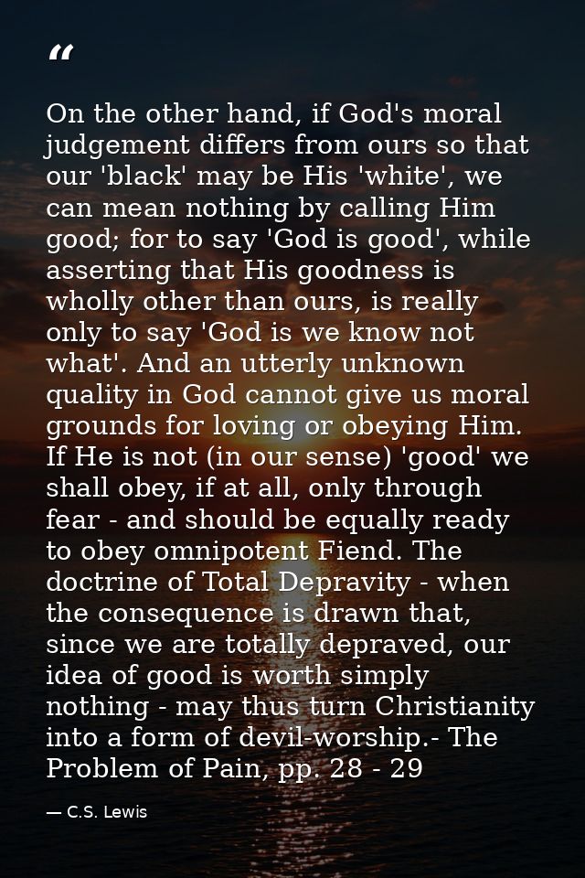 On the other hand, if God's moral judgement differs from ours so that our 'black' may be His 'white', we can mean nothin — C.S. Lewis
