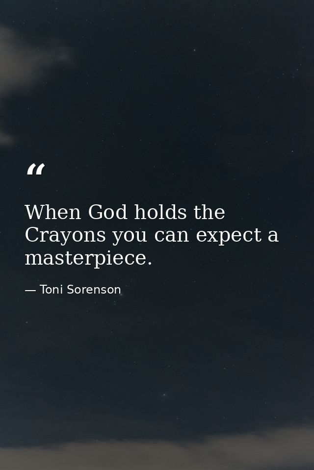 When God holds the Crayons you can expect a masterpiece. — Toni Sorenson