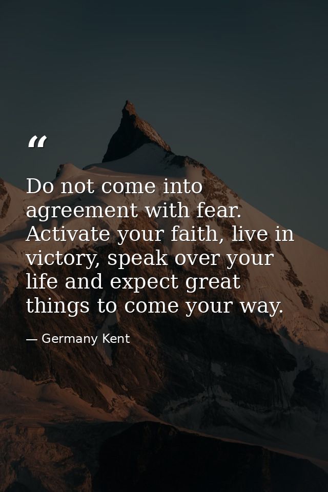 Do not come into agreement with fear. Activate your faith, live in victory, speak over your life and expect great things — Germany Kent
