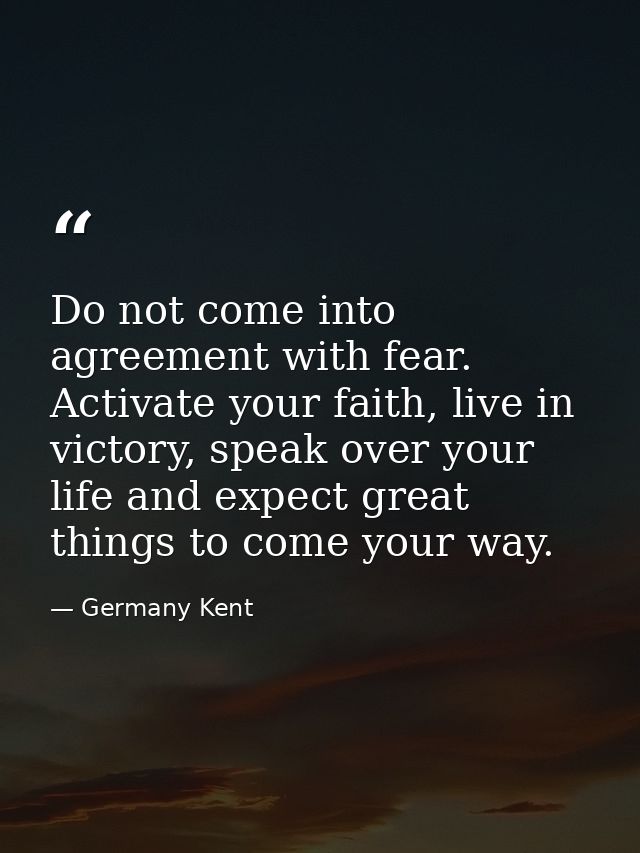 Do not come into agreement with fear. Activate your faith, live in victory, speak over your life and expect great things — Germany Kent