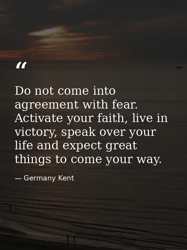Do not come into agreement with fear. Activate your faith, live in victory, speak over your life and expect great things — Germany Kent