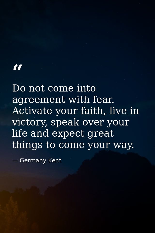 Do not come into agreement with fear. Activate your faith, live in victory, speak over your life and expect great things — Germany Kent